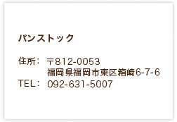 パンストック　〒812-0053 福岡県福岡市東区箱崎6-7-6　TEL　092-631-5007
